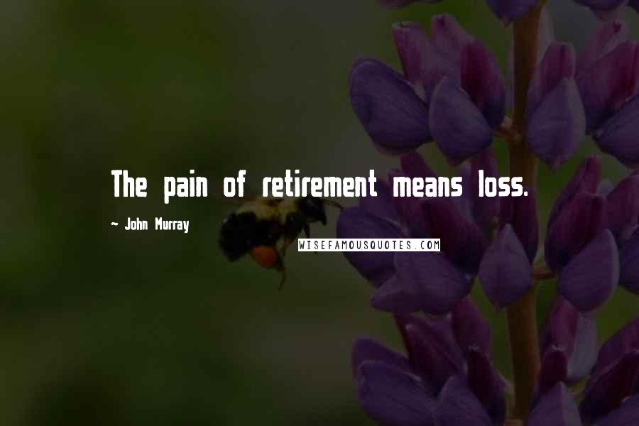 John Murray Quotes: The pain of retirement means loss.