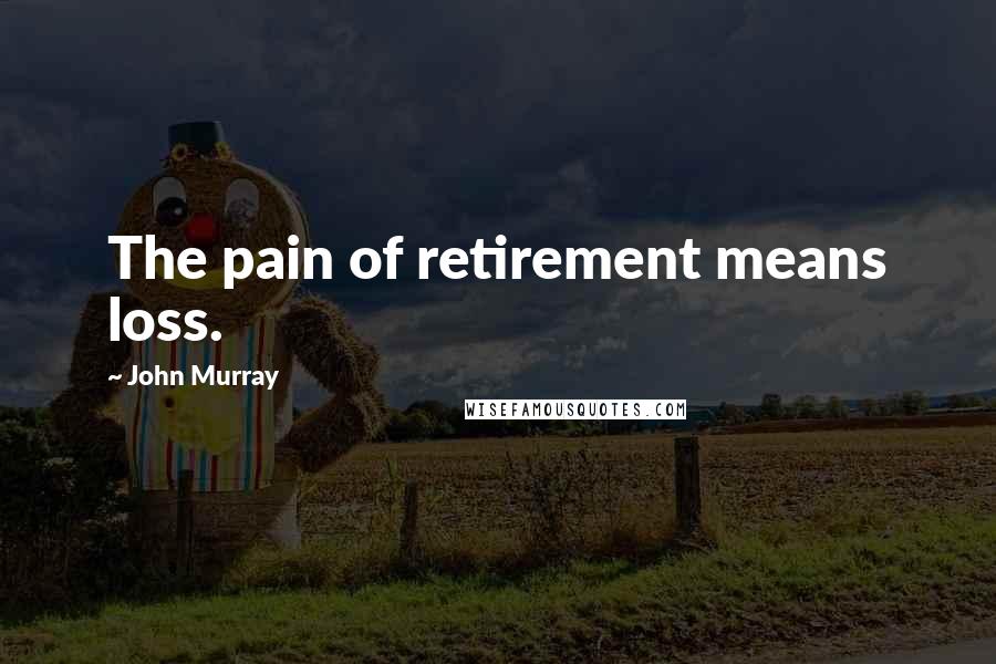 John Murray Quotes: The pain of retirement means loss.