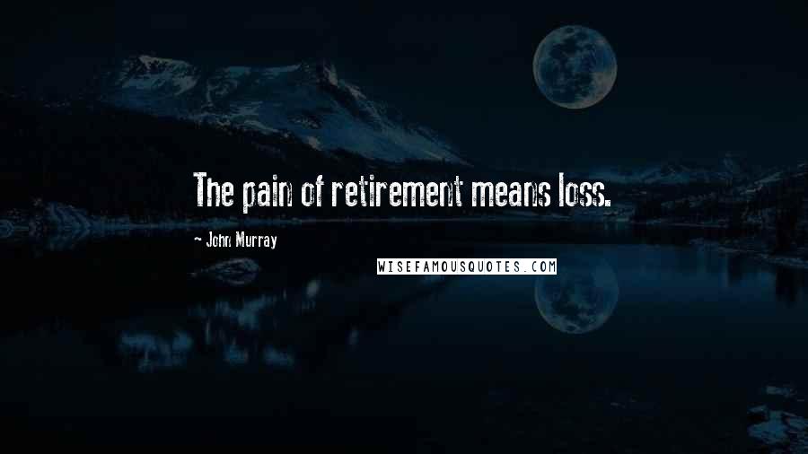 John Murray Quotes: The pain of retirement means loss.