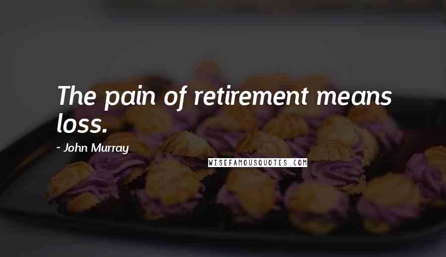 John Murray Quotes: The pain of retirement means loss.