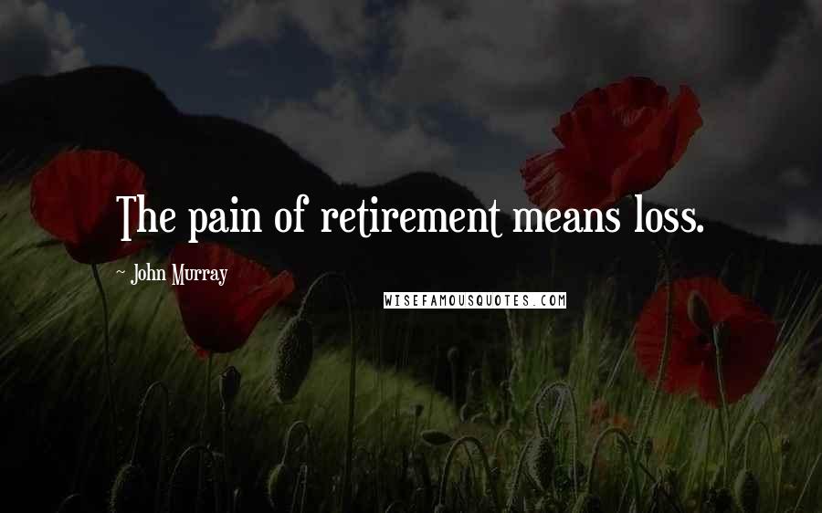 John Murray Quotes: The pain of retirement means loss.