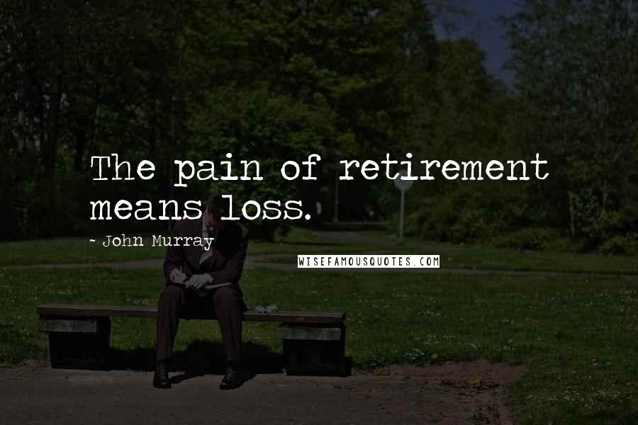 John Murray Quotes: The pain of retirement means loss.