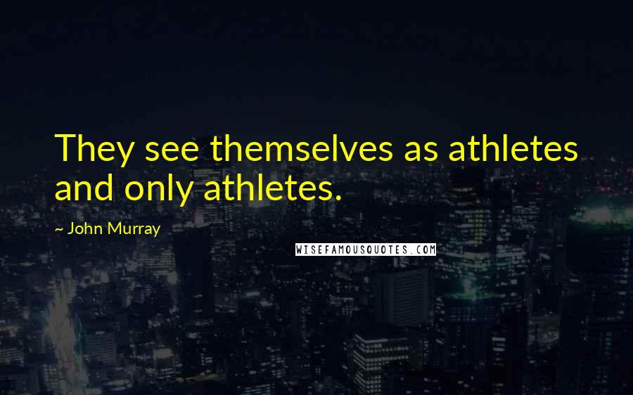 John Murray Quotes: They see themselves as athletes and only athletes.