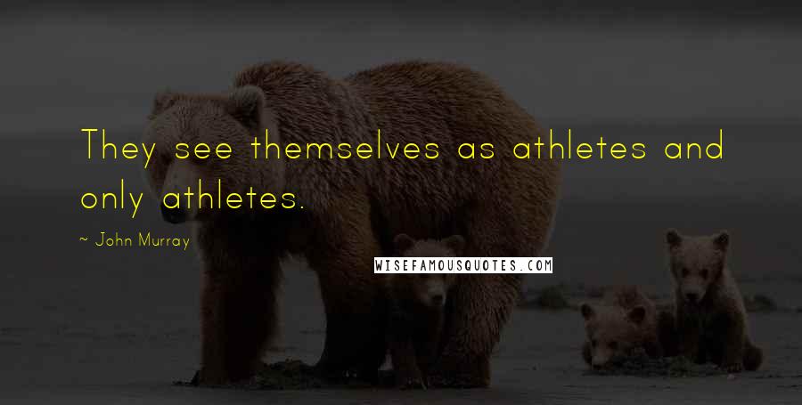 John Murray Quotes: They see themselves as athletes and only athletes.