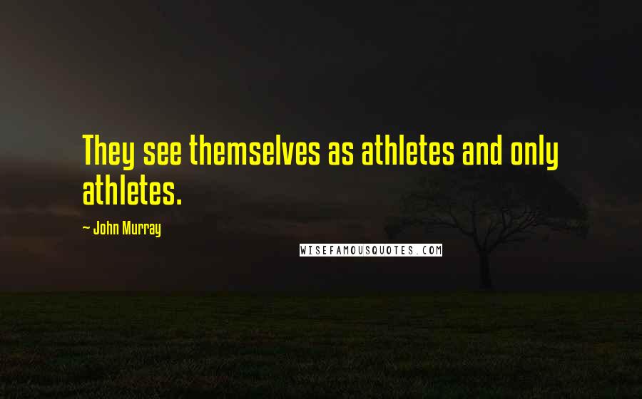 John Murray Quotes: They see themselves as athletes and only athletes.