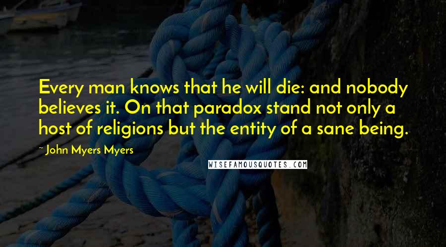 John Myers Myers Quotes: Every man knows that he will die: and nobody believes it. On that paradox stand not only a host of religions but the entity of a sane being.
