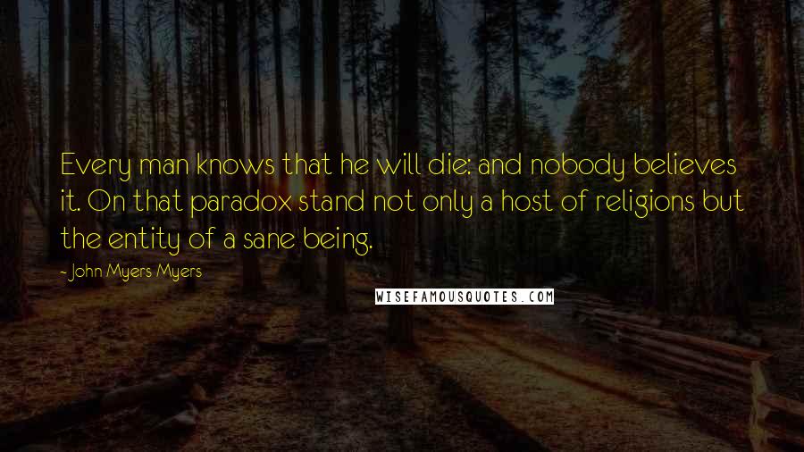 John Myers Myers Quotes: Every man knows that he will die: and nobody believes it. On that paradox stand not only a host of religions but the entity of a sane being.