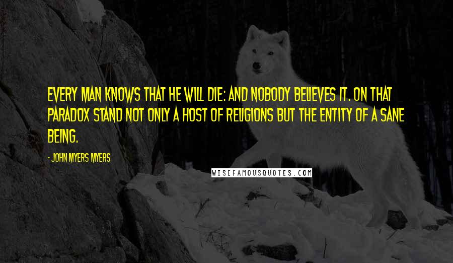 John Myers Myers Quotes: Every man knows that he will die: and nobody believes it. On that paradox stand not only a host of religions but the entity of a sane being.