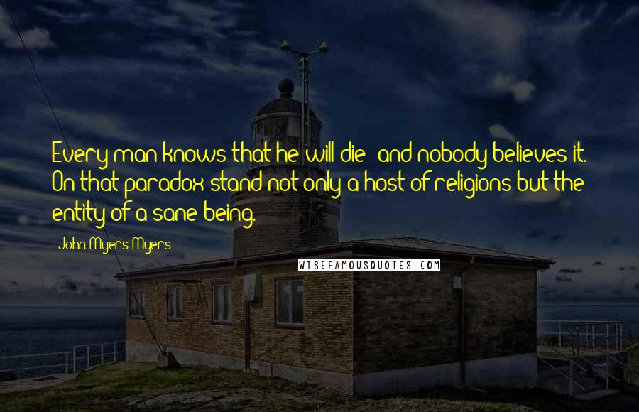 John Myers Myers Quotes: Every man knows that he will die: and nobody believes it. On that paradox stand not only a host of religions but the entity of a sane being.