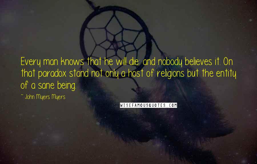 John Myers Myers Quotes: Every man knows that he will die: and nobody believes it. On that paradox stand not only a host of religions but the entity of a sane being.