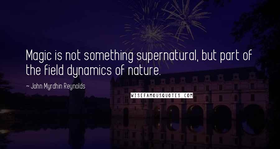 John Myrdhin Reynolds Quotes: Magic is not something supernatural, but part of the field dynamics of nature.