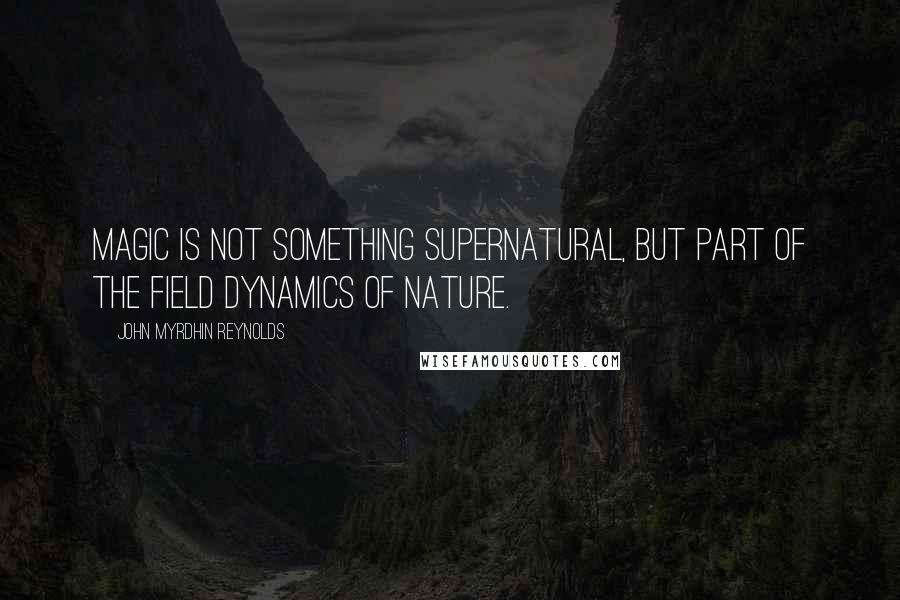 John Myrdhin Reynolds Quotes: Magic is not something supernatural, but part of the field dynamics of nature.