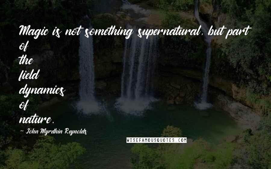 John Myrdhin Reynolds Quotes: Magic is not something supernatural, but part of the field dynamics of nature.