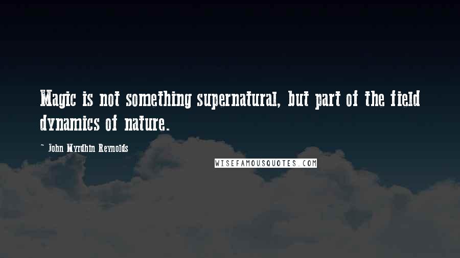 John Myrdhin Reynolds Quotes: Magic is not something supernatural, but part of the field dynamics of nature.