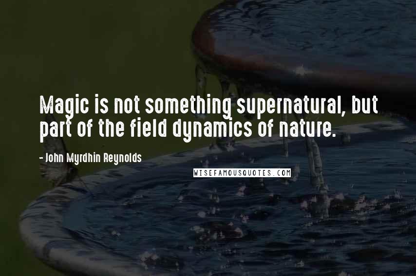 John Myrdhin Reynolds Quotes: Magic is not something supernatural, but part of the field dynamics of nature.