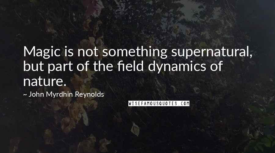 John Myrdhin Reynolds Quotes: Magic is not something supernatural, but part of the field dynamics of nature.