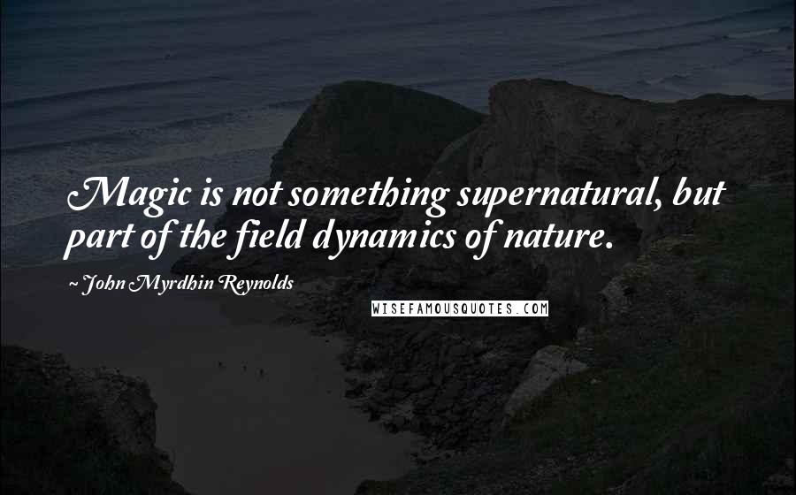 John Myrdhin Reynolds Quotes: Magic is not something supernatural, but part of the field dynamics of nature.