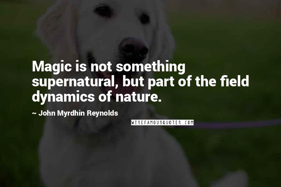 John Myrdhin Reynolds Quotes: Magic is not something supernatural, but part of the field dynamics of nature.