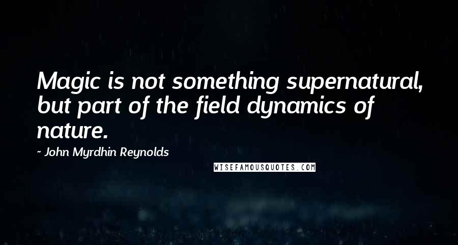 John Myrdhin Reynolds Quotes: Magic is not something supernatural, but part of the field dynamics of nature.