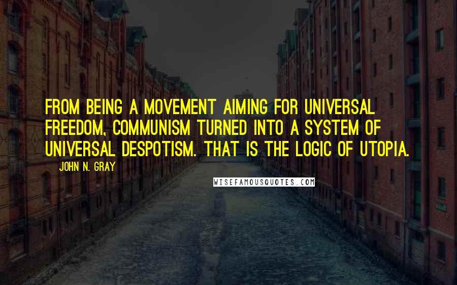 John N. Gray Quotes: From being a movement aiming for universal freedom, communism turned into a system of universal despotism. That is the logic of utopia.