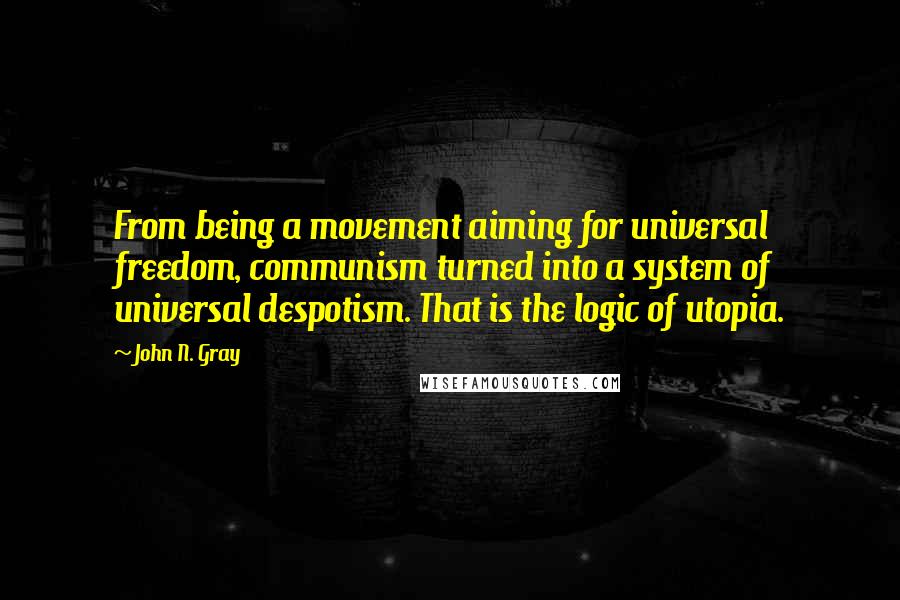 John N. Gray Quotes: From being a movement aiming for universal freedom, communism turned into a system of universal despotism. That is the logic of utopia.