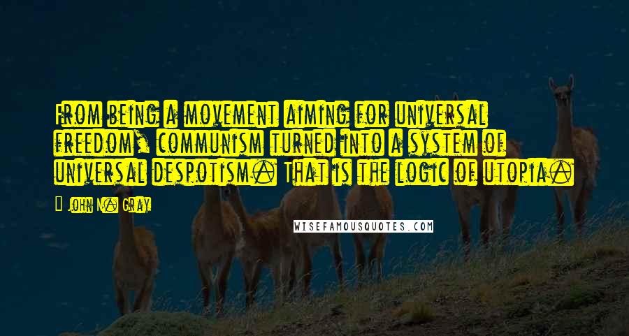 John N. Gray Quotes: From being a movement aiming for universal freedom, communism turned into a system of universal despotism. That is the logic of utopia.