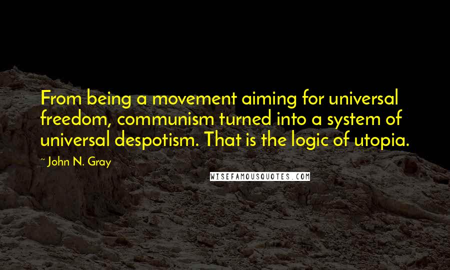 John N. Gray Quotes: From being a movement aiming for universal freedom, communism turned into a system of universal despotism. That is the logic of utopia.