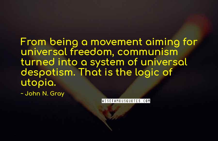 John N. Gray Quotes: From being a movement aiming for universal freedom, communism turned into a system of universal despotism. That is the logic of utopia.