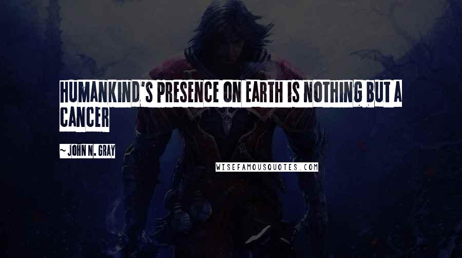 John N. Gray Quotes: humankind's presence on Earth is nothing but a cancer