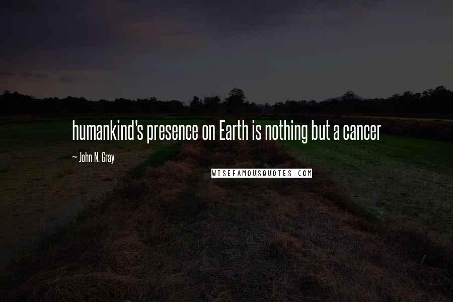 John N. Gray Quotes: humankind's presence on Earth is nothing but a cancer