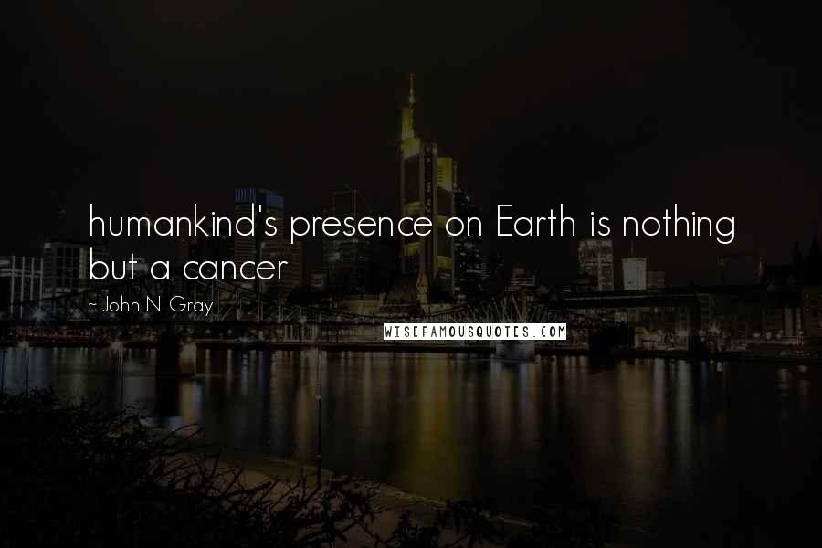 John N. Gray Quotes: humankind's presence on Earth is nothing but a cancer