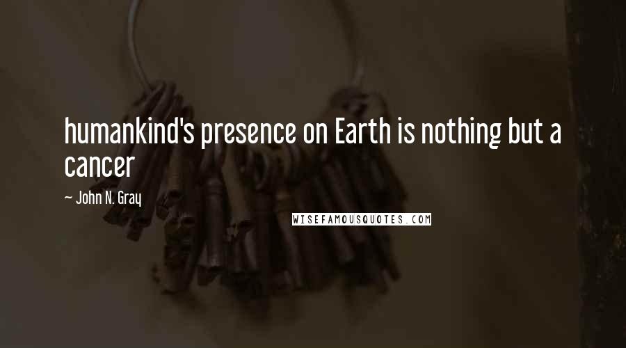 John N. Gray Quotes: humankind's presence on Earth is nothing but a cancer