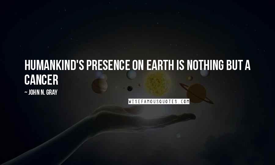 John N. Gray Quotes: humankind's presence on Earth is nothing but a cancer