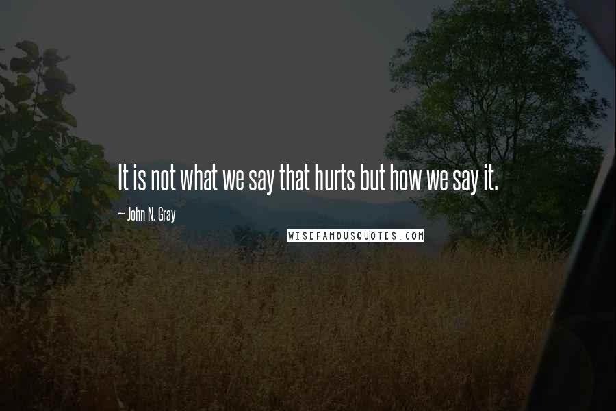 John N. Gray Quotes: It is not what we say that hurts but how we say it.