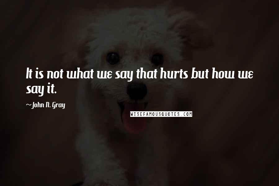 John N. Gray Quotes: It is not what we say that hurts but how we say it.