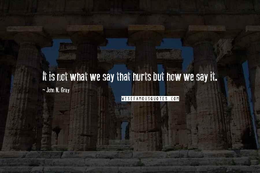 John N. Gray Quotes: It is not what we say that hurts but how we say it.