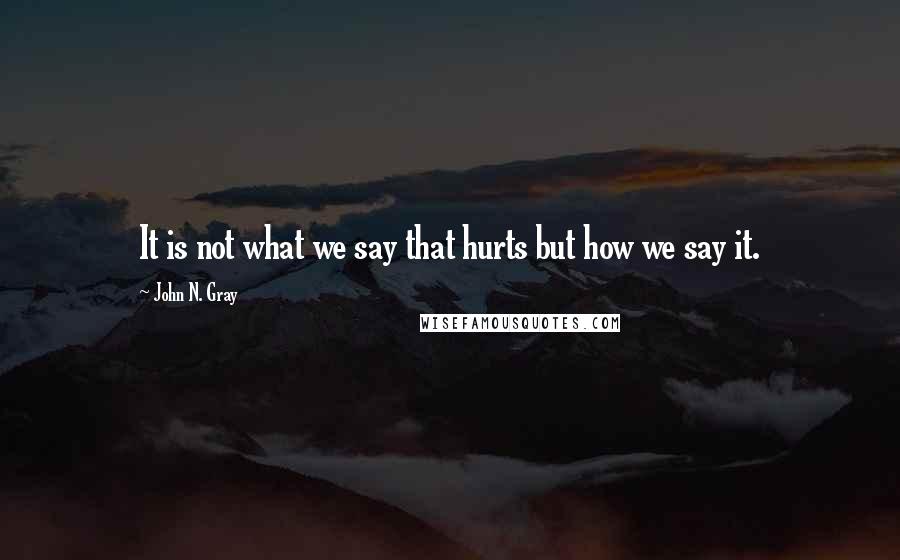 John N. Gray Quotes: It is not what we say that hurts but how we say it.