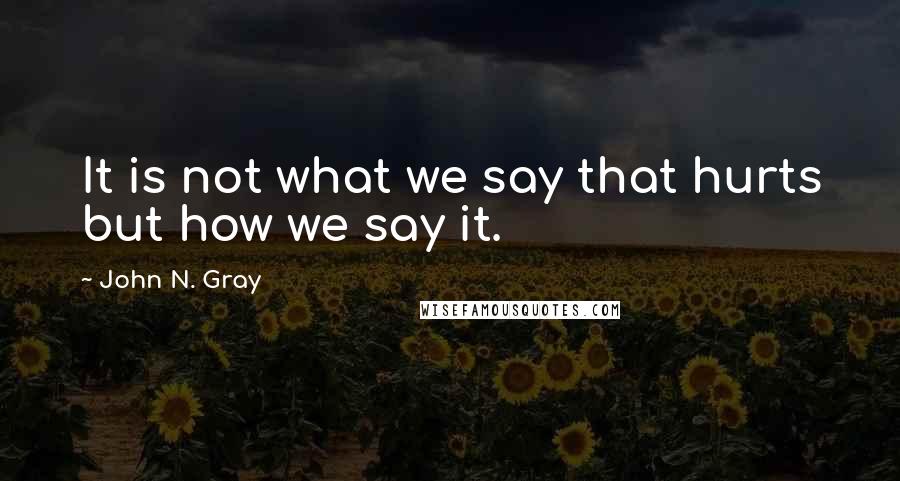 John N. Gray Quotes: It is not what we say that hurts but how we say it.