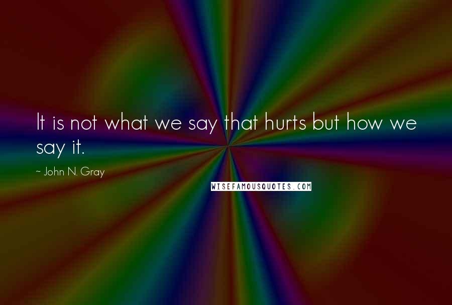 John N. Gray Quotes: It is not what we say that hurts but how we say it.