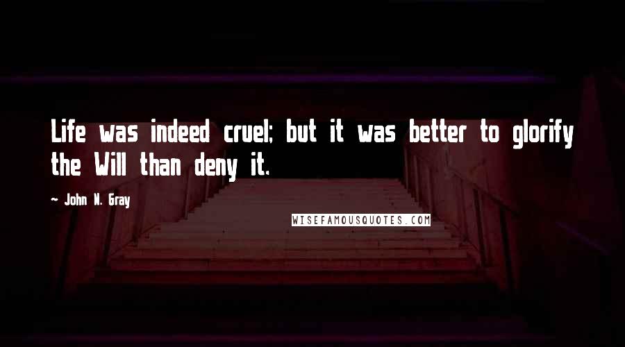 John N. Gray Quotes: Life was indeed cruel; but it was better to glorify the Will than deny it.