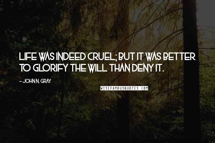 John N. Gray Quotes: Life was indeed cruel; but it was better to glorify the Will than deny it.