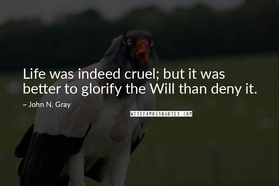 John N. Gray Quotes: Life was indeed cruel; but it was better to glorify the Will than deny it.