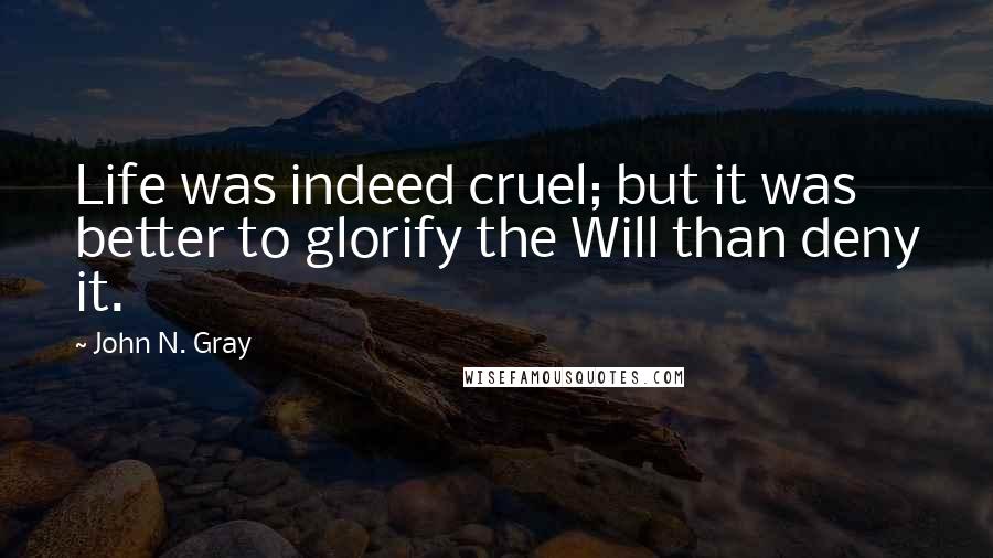 John N. Gray Quotes: Life was indeed cruel; but it was better to glorify the Will than deny it.
