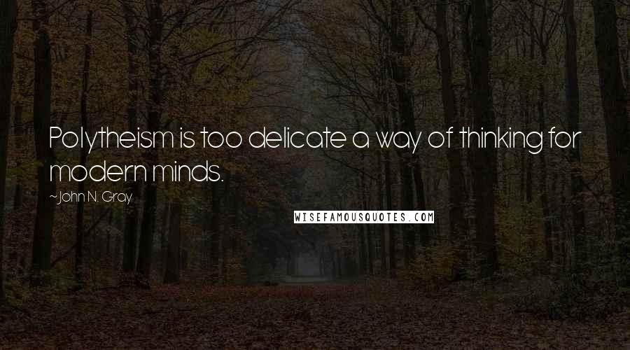 John N. Gray Quotes: Polytheism is too delicate a way of thinking for modern minds.