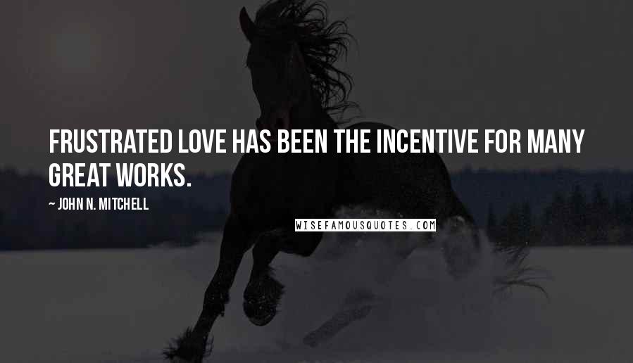 John N. Mitchell Quotes: Frustrated love has been the incentive for many great works.