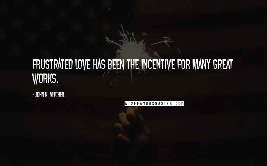 John N. Mitchell Quotes: Frustrated love has been the incentive for many great works.