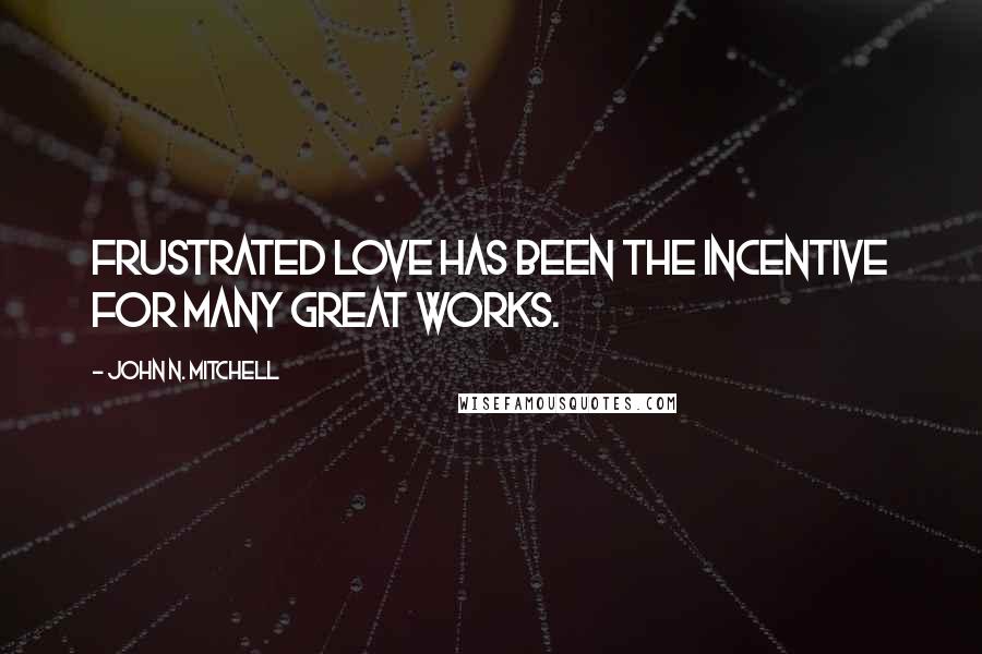 John N. Mitchell Quotes: Frustrated love has been the incentive for many great works.