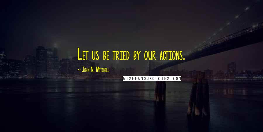 John N. Mitchell Quotes: Let us be tried by our actions.
