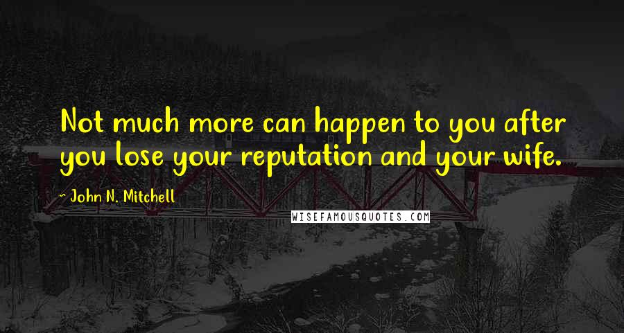 John N. Mitchell Quotes: Not much more can happen to you after you lose your reputation and your wife.