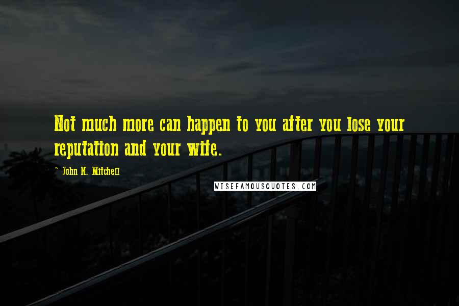 John N. Mitchell Quotes: Not much more can happen to you after you lose your reputation and your wife.